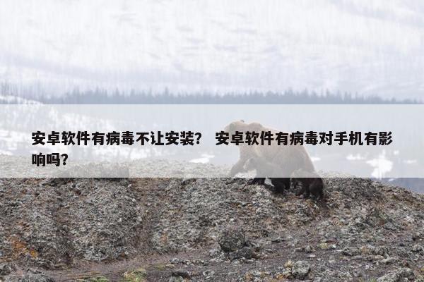 安卓软件有病毒不让安装？ 安卓软件有病毒对手机有影响吗？