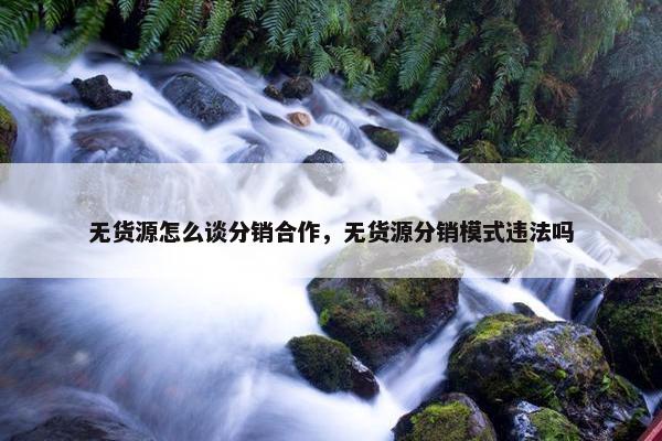 无货源怎么谈分销合作，无货源分销模式违法吗