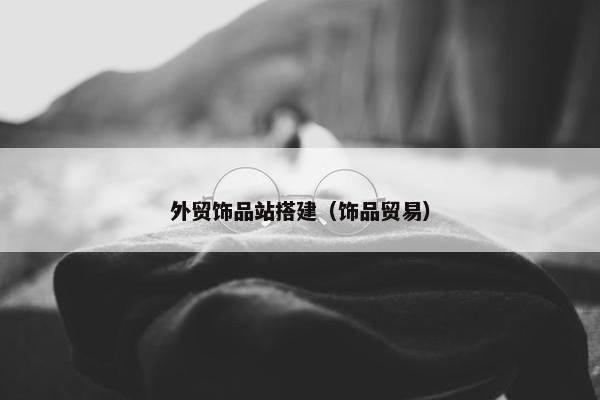 外贸饰品站搭建（饰品贸易）