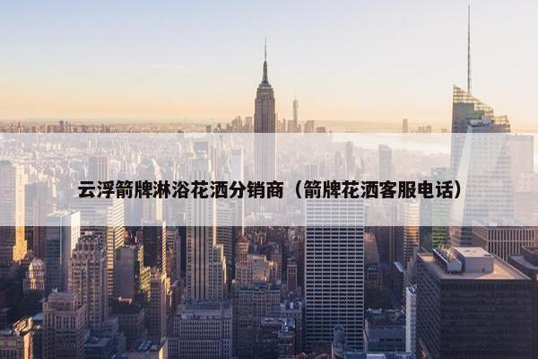 云浮箭牌淋浴花洒分销商（箭牌花洒客服电话）