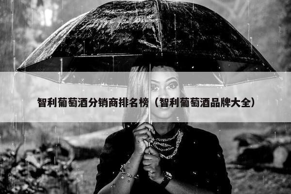 智利葡萄酒分销商排名榜（智利葡萄酒品牌大全）