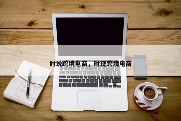 时说跨境电商，时现跨境电商