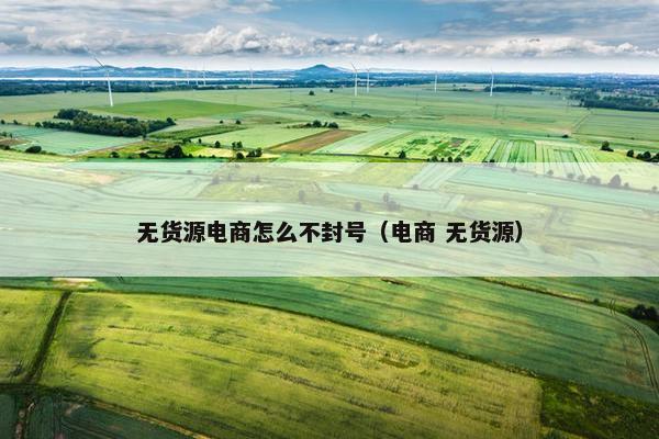 无货源电商怎么不封号（电商 无货源）