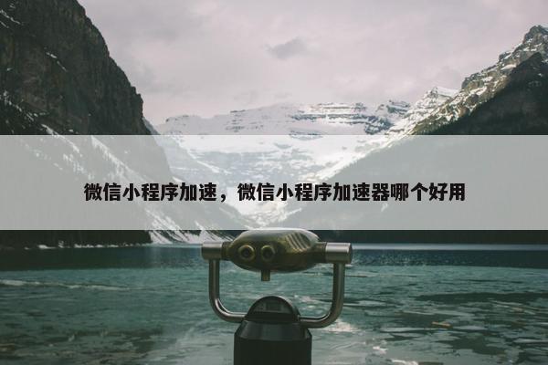 微信小程序加速，微信小程序加速器哪个好用