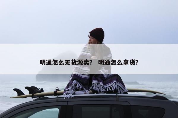 明通怎么无货源卖？ 明通怎么拿货？