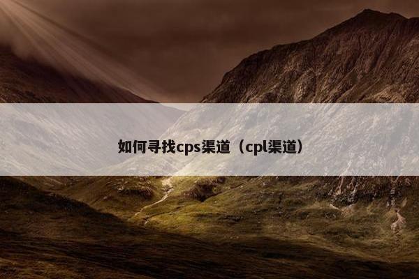 如何寻找cps渠道（cpl渠道）