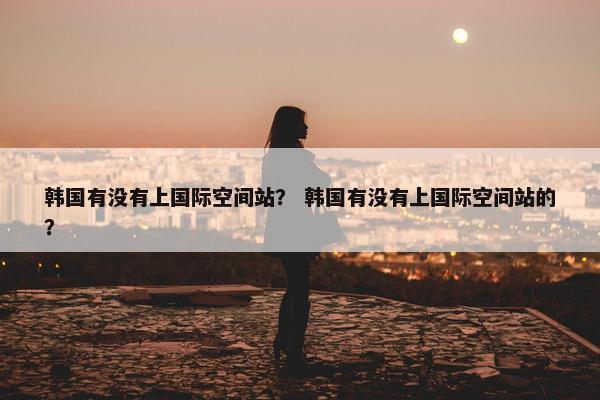 韩国有没有上国际空间站？ 韩国有没有上国际空间站的？