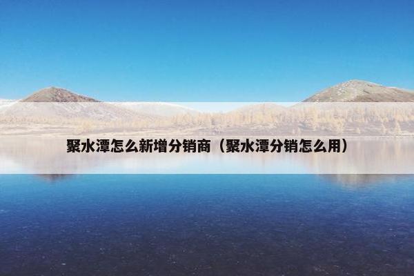 聚水潭怎么新增分销商（聚水潭分销怎么用）