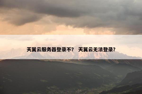 天翼云服务器登录不？ 天翼云无法登录？