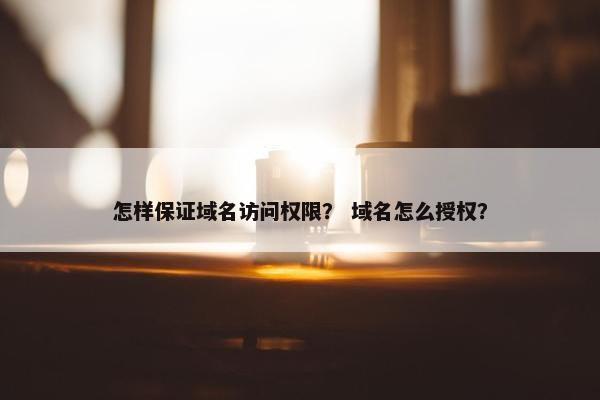 怎样保证域名访问权限？ 域名怎么授权？