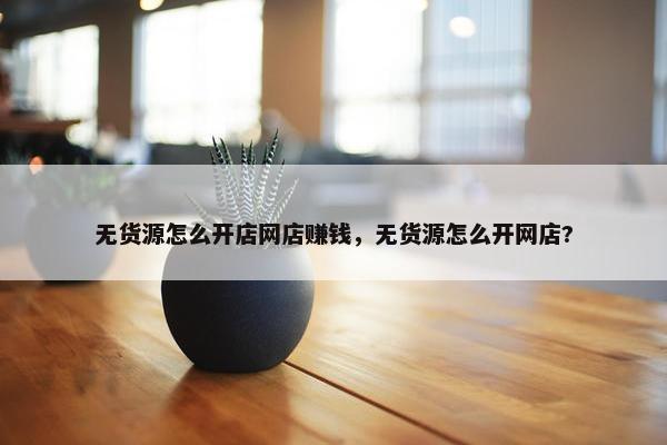 无货源怎么开店网店赚钱，无货源怎么开网店?