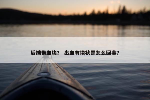 后端带血块？ 出血有块状是怎么回事？