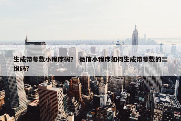 生成带参数小程序码？ 微信小程序如何生成带参数的二维码？
