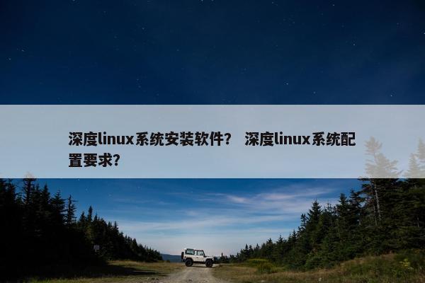 深度linux系统安装软件？ 深度linux系统配置要求？