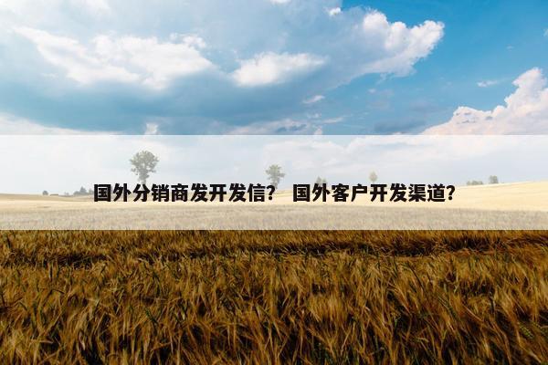 国外分销商发开发信？ 国外客户开发渠道？