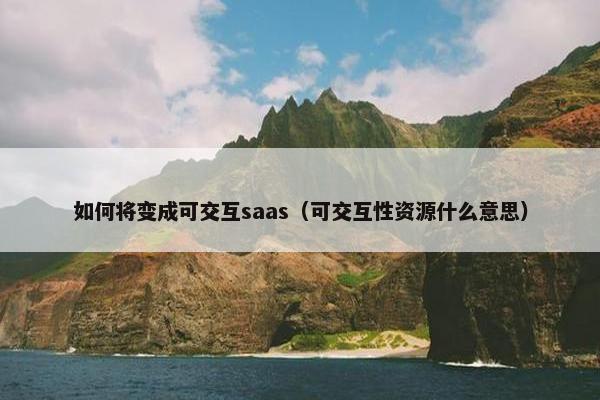如何将变成可交互saas（可交互性资源什么意思）
