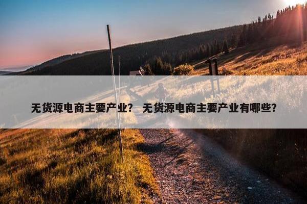无货源电商主要产业？ 无货源电商主要产业有哪些？