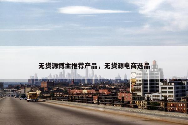 无货源博主推荐产品，无货源电商选品