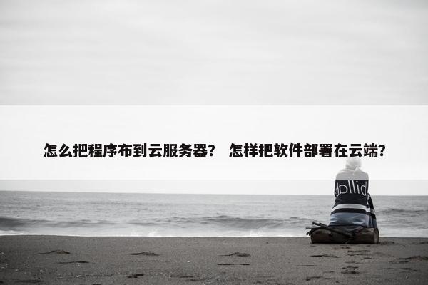 怎么把程序布到云服务器？ 怎样把软件部署在云端？