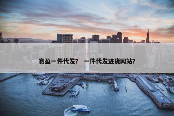 赛盈一件代发？ 一件代发进货网站？