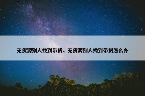 无货源别人找到带货，无货源别人找到带货怎么办