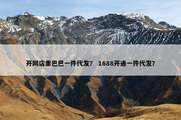 开网店里巴巴一件代发？ 1688开通一件代发？