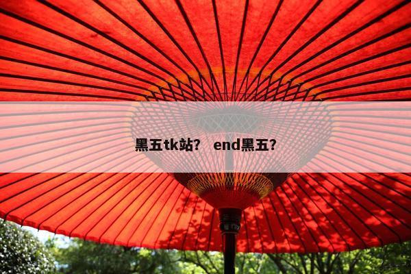黑五tk站？ end黑五？