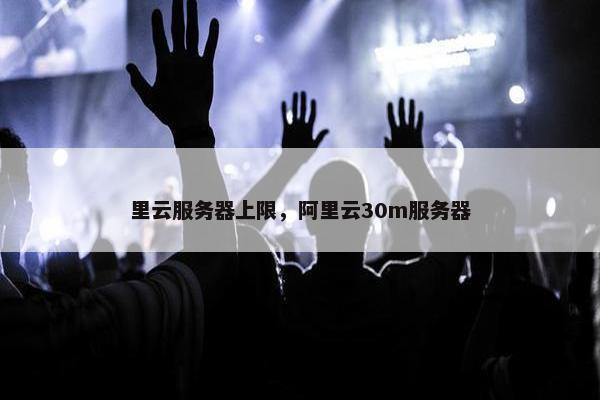 里云服务器上限，阿里云30m服务器