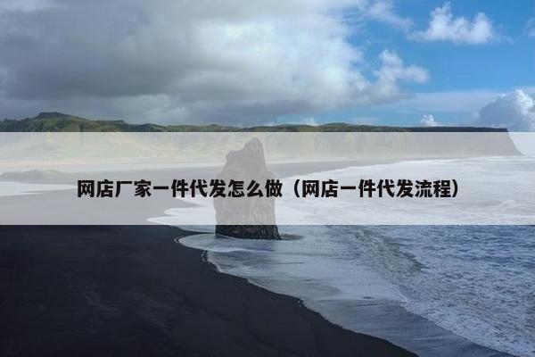 网店厂家一件代发怎么做（网店一件代发流程）