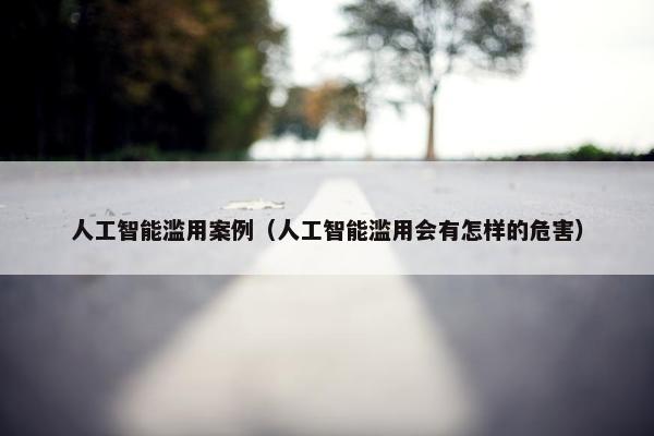 人工智能滥用案例（人工智能滥用会有怎样的危害）