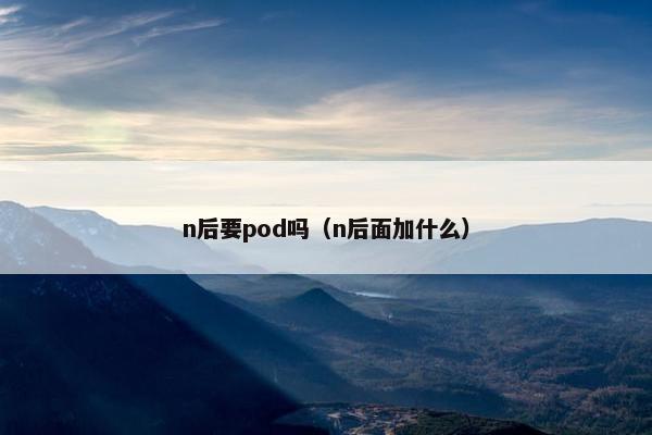n后要pod吗（n后面加什么）