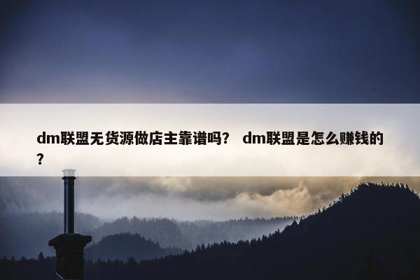 dm联盟无货源做店主靠谱吗？ dm联盟是怎么赚钱的？