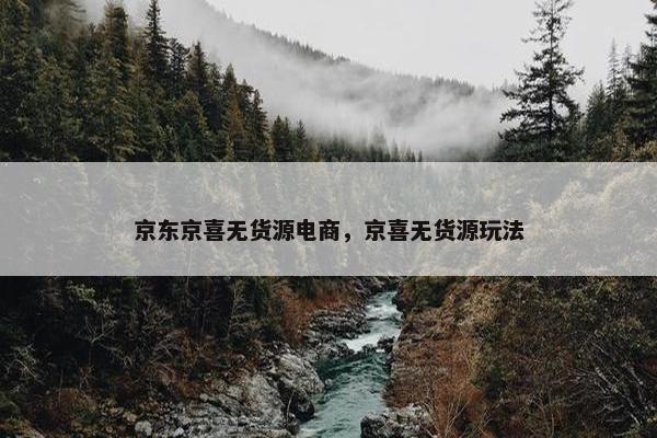 京东京喜无货源电商，京喜无货源玩法