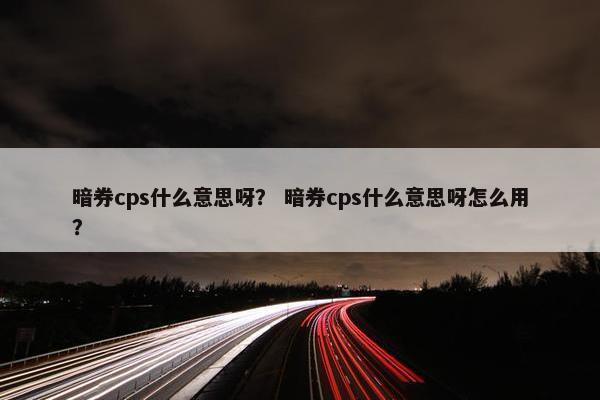 暗券cps什么意思呀？ 暗券cps什么意思呀怎么用？