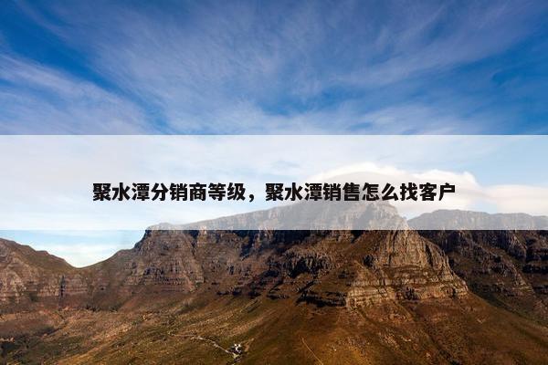聚水潭分销商等级，聚水潭销售怎么找客户
