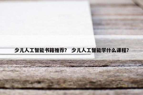 少儿人工智能书籍推荐？ 少儿人工智能学什么课程？