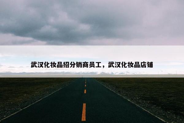 武汉化妆品招分销商员工，武汉化妆品店铺