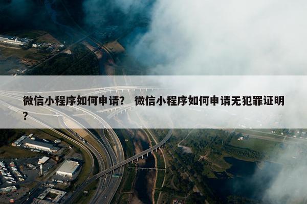 微信小程序如何申请？ 微信小程序如何申请无犯罪证明？