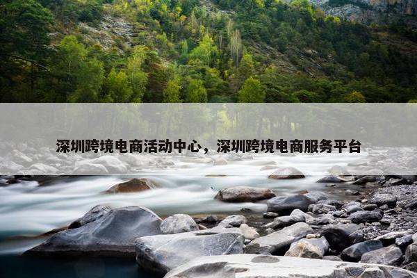 深圳跨境电商活动中心，深圳跨境电商服务平台