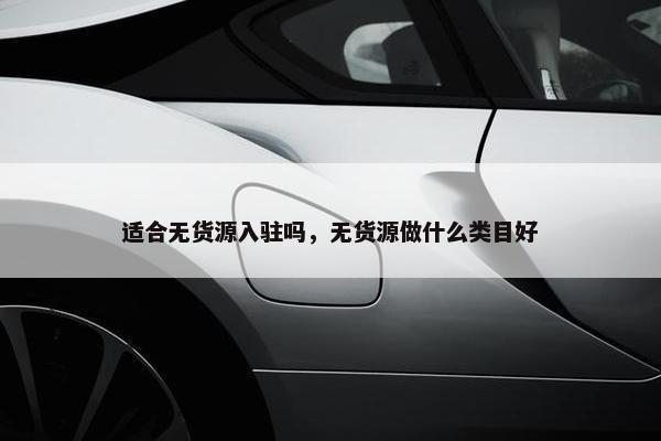 适合无货源入驻吗，无货源做什么类目好
