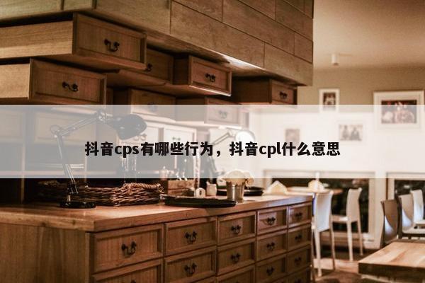 抖音cps有哪些行为，抖音cpl什么意思