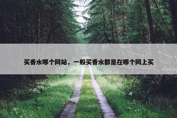 买香水哪个网站，一般买香水都是在哪个网上买