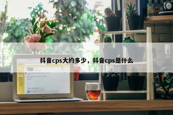 抖音cps大约多少，抖音cps是什么