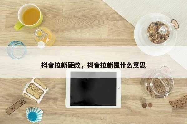 抖音拉新硬改，抖音拉新是什么意思