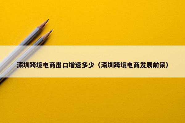深圳跨境电商出口增速多少（深圳跨境电商发展前景）