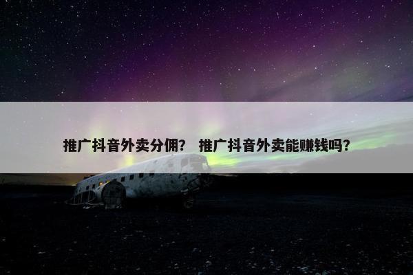 推广抖音外卖分佣？ 推广抖音外卖能赚钱吗？