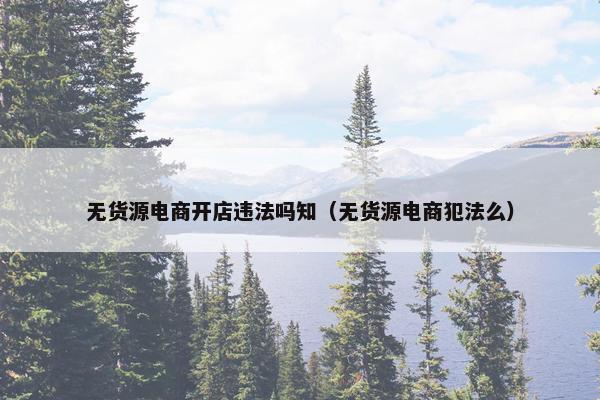 无货源电商开店违法吗知（无货源电商犯法么）