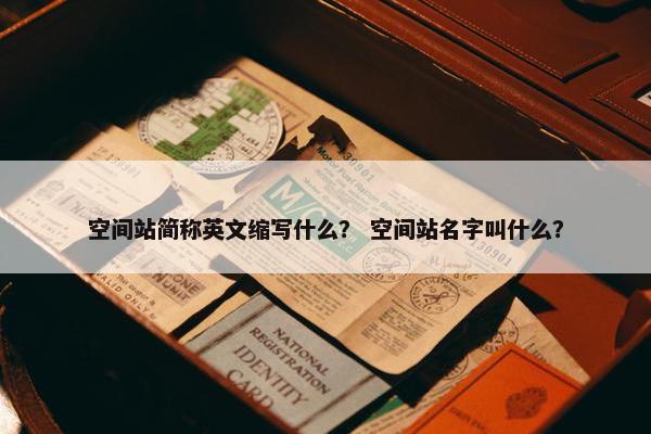 空间站简称英文缩写什么？ 空间站名字叫什么？