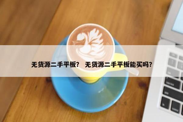 无货源二手平板？ 无货源二手平板能买吗？
