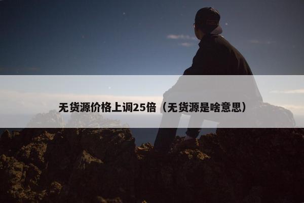 无货源价格上调25倍（无货源是啥意思）